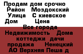 Продам дом срочно!!! › Район ­ Моздокский › Улица ­ С.киевское  › Дом ­ 22 › Цена ­ 650 000 - Все города Недвижимость » Дома, коттеджи, дачи продажа   . Ненецкий АО,Верхняя Пеша д.